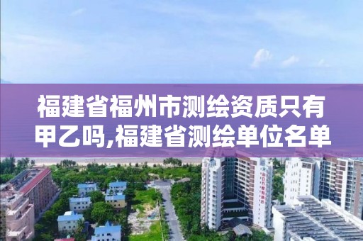 福建省福州市测绘资质只有甲乙吗,福建省测绘单位名单