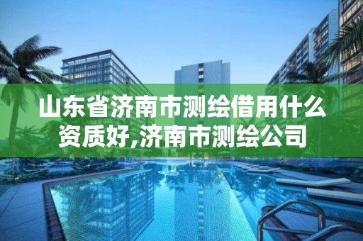 山东省济南市测绘借用什么资质好,济南市测绘公司