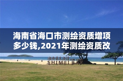 海南省海口市测绘资质增项多少钱,2021年测绘资质改革新标准