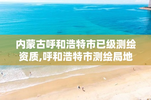 内蒙古呼和浩特市已级测绘资质,呼和浩特市测绘局地址