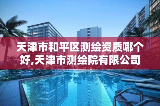 天津市和平区测绘资质哪个好,天津市测绘院有限公司还是事业单位吗