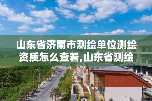 山东省济南市测绘单位测绘资质怎么查看,山东省测绘资质管理规定