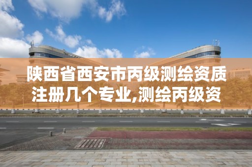 陕西省西安市丙级测绘资质注册几个专业,测绘丙级资质办下来多少钱