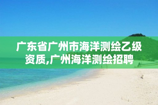 广东省广州市海洋测绘乙级资质,广州海洋测绘招聘