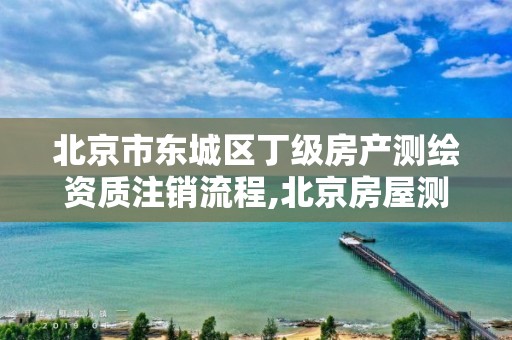 北京市东城区丁级房产测绘资质注销流程,北京房屋测绘。