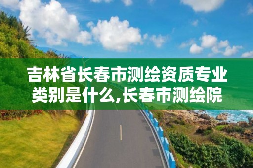 吉林省长春市测绘资质专业类别是什么,长春市测绘院工资待遇