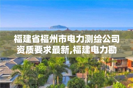 福建省福州市电力测绘公司资质要求最新,福建电力勘测设计院地址