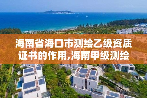 海南省海口市测绘乙级资质证书的作用,海南甲级测绘资质单位。