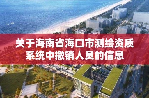 关于海南省海口市测绘资质系统中撤销人员的信息