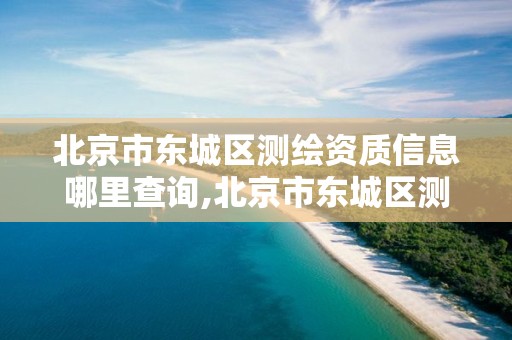 北京市东城区测绘资质信息哪里查询,北京市东城区测绘资质信息哪里查询的