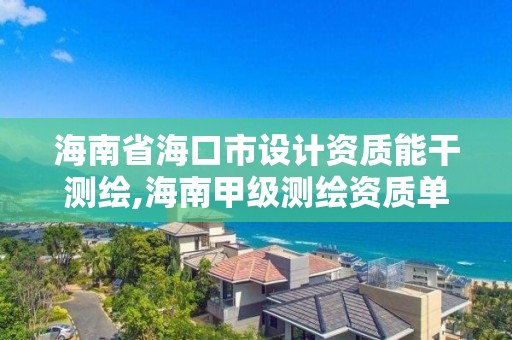 海南省海口市设计资质能干测绘,海南甲级测绘资质单位