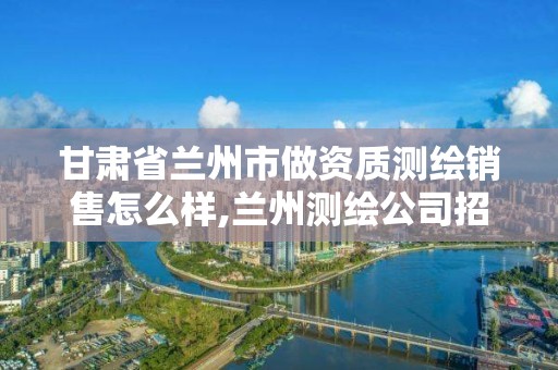 甘肃省兰州市做资质测绘销售怎么样,兰州测绘公司招聘信息。