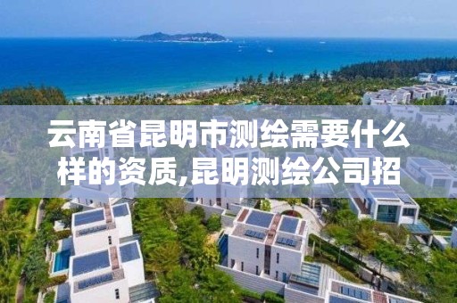 云南省昆明市测绘需要什么样的资质,昆明测绘公司招聘信息。