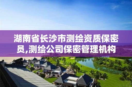 湖南省长沙市测绘资质保密员,测绘公司保密管理机构