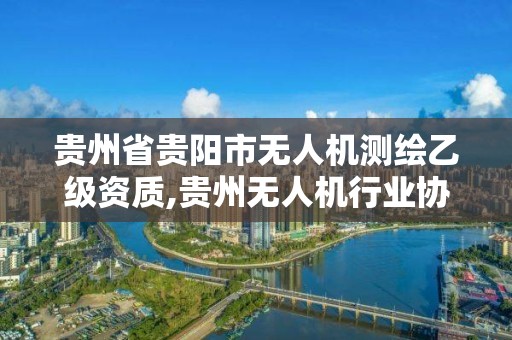 贵州省贵阳市无人机测绘乙级资质,贵州无人机行业协会。