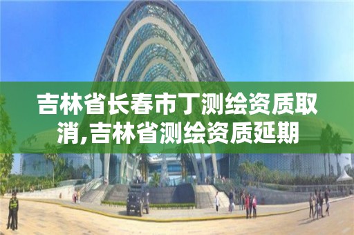 吉林省长春市丁测绘资质取消,吉林省测绘资质延期