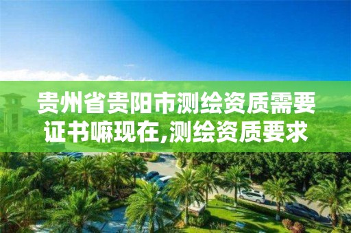 贵州省贵阳市测绘资质需要证书嘛现在,测绘资质要求