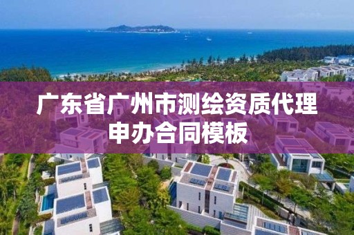 广东省广州市测绘资质代理申办合同模板