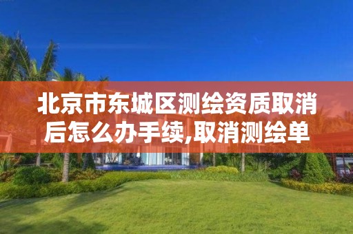 北京市东城区测绘资质取消后怎么办手续,取消测绘单位资质备案