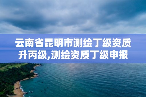 云南省昆明市测绘丁级资质升丙级,测绘资质丁级申报条件