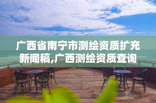 广西省南宁市测绘资质扩充新闻稿,广西测绘资质查询。