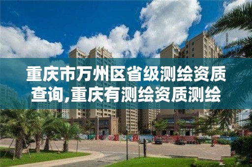 重庆市万州区省级测绘资质查询,重庆有测绘资质测绘公司大全