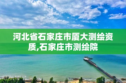 河北省石家庄市厦大测绘资质,石家庄市测绘院