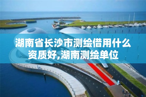 湖南省长沙市测绘借用什么资质好,湖南测绘单位