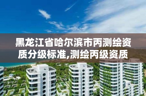 黑龙江省哈尔滨市丙测绘资质分级标准,测绘丙级资质条件