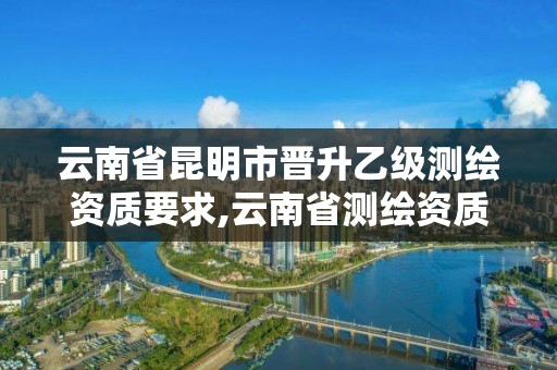 云南省昆明市晋升乙级测绘资质要求,云南省测绘资质证书延期公告。