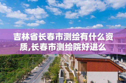 吉林省长春市测绘有什么资质,长春市测绘院好进么