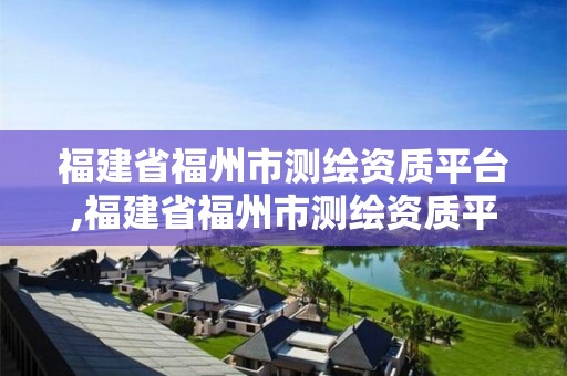 福建省福州市测绘资质平台,福建省福州市测绘资质平台官网