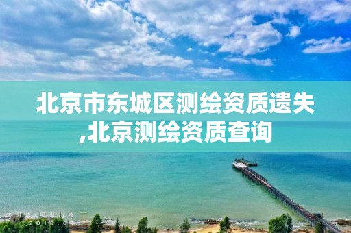 北京市东城区测绘资质遗失,北京测绘资质查询