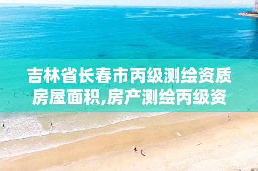 吉林省长春市丙级测绘资质房屋面积,房产测绘丙级资质测绘的面积范围