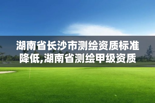 湖南省长沙市测绘资质标准降低,湖南省测绘甲级资质单位