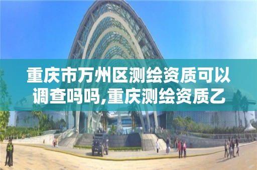 重庆市万州区测绘资质可以调查吗吗,重庆测绘资质乙级申报条件。