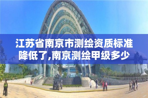 江苏省南京市测绘资质标准降低了,南京测绘甲级多少家