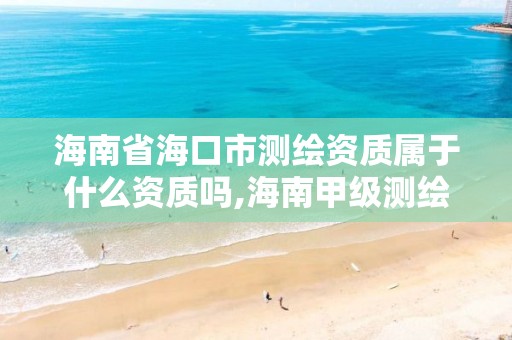 海南省海口市测绘资质属于什么资质吗,海南甲级测绘资质单位