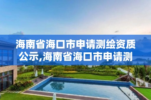 海南省海口市申请测绘资质公示,海南省海口市申请测绘资质公示网