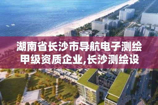 湖南省长沙市导航电子测绘甲级资质企业,长沙测绘设计院