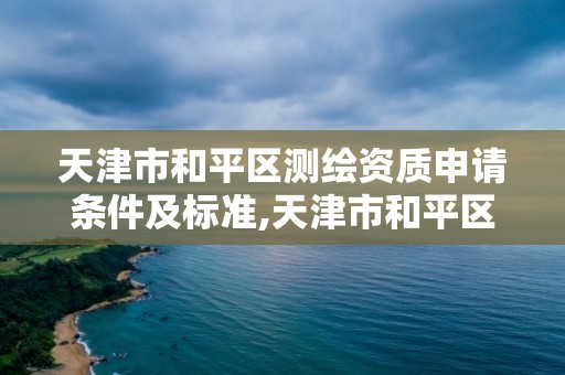 天津市和平区测绘资质申请条件及标准,天津市和平区测绘资质申请条件及标准是什么。