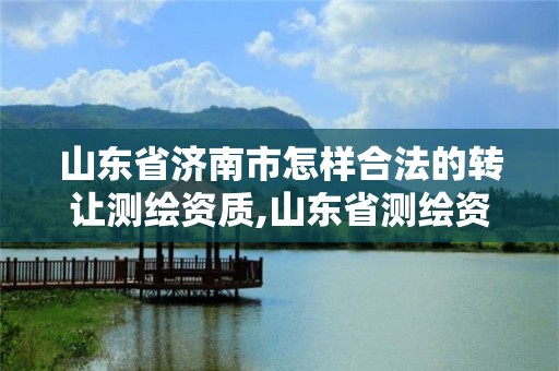 山东省济南市怎样合法的转让测绘资质,山东省测绘资质专用章图片