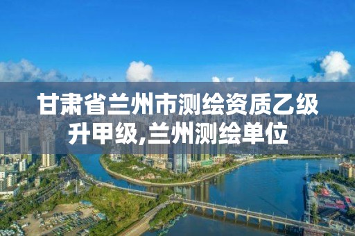 甘肃省兰州市测绘资质乙级升甲级,兰州测绘单位