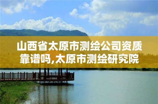 山西省太原市测绘公司资质靠谱吗,太原市测绘研究院单位怎么样。