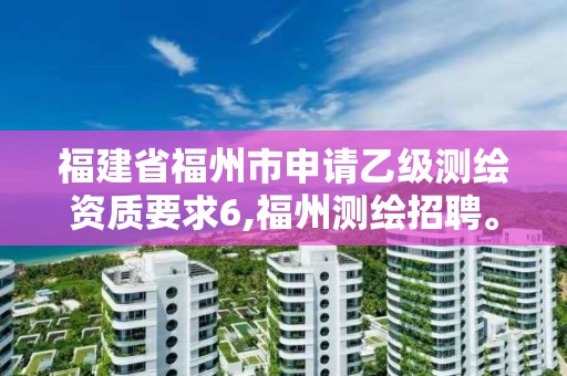 福建省福州市申请乙级测绘资质要求6,福州测绘招聘。