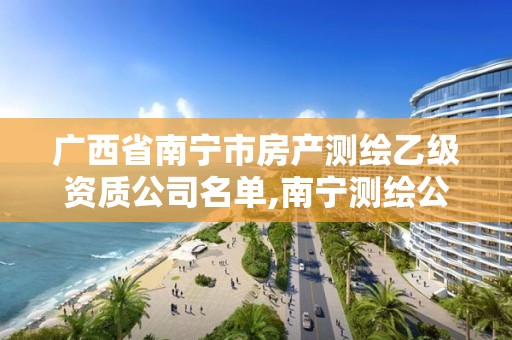 广西省南宁市房产测绘乙级资质公司名单,南宁测绘公司联系电话。