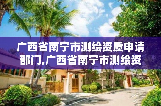 广西省南宁市测绘资质申请部门,广西省南宁市测绘资质申请部门有哪些