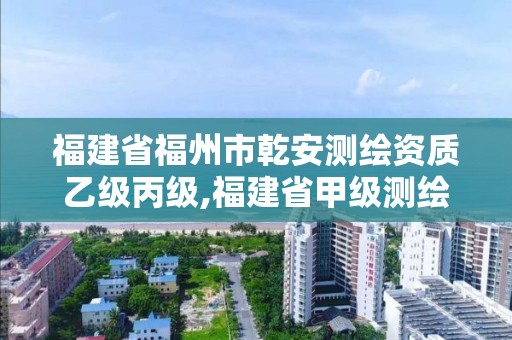 福建省福州市乾安测绘资质乙级丙级,福建省甲级测绘公司。