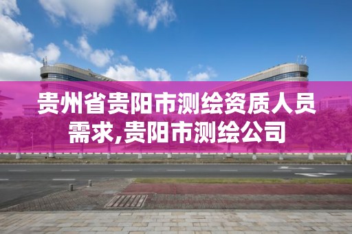 贵州省贵阳市测绘资质人员需求,贵阳市测绘公司