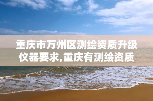 重庆市万州区测绘资质升级仪器要求,重庆有测绘资质测绘公司大全